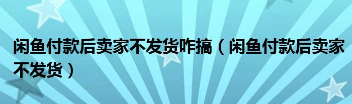 闲鱼付款后卖家不发货咋搞（闲鱼付款后卖家不发货）
