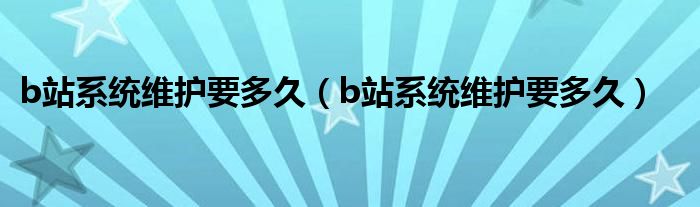 b站系统维护要多久（b站系统维护要多久）
