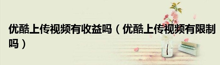 优酷上传视频有收益吗（优酷上传视频有限制吗）