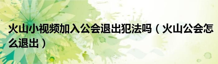 火山小视频加入公会退出犯法吗（火山公会怎么退出）