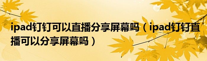 ipad钉钉可以直播分享屏幕吗（ipad钉钉直播可以分享屏幕吗）
