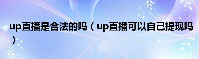 up直播是合法的吗（up直播可以自己提现吗）