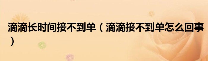 滴滴长时间接不到单（滴滴接不到单怎么回事）