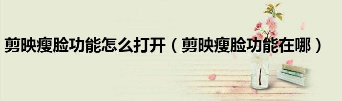 剪映瘦脸功能怎么打开（剪映瘦脸功能在哪）