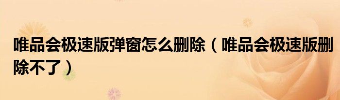 唯品会极速版弹窗怎么删除（唯品会极速版删除不了）