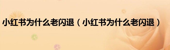 小红书为什么老闪退（小红书为什么老闪退）