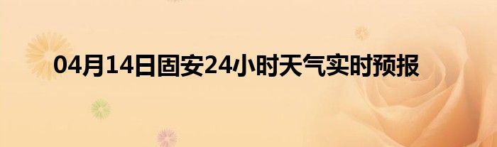 04月14日固安24小时天气实时预报