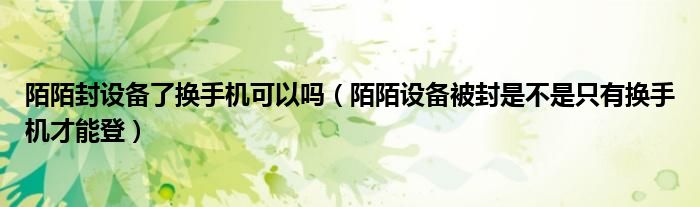 陌陌封设备了换手机可以吗（陌陌设备被封是不是只有换手机才能登）