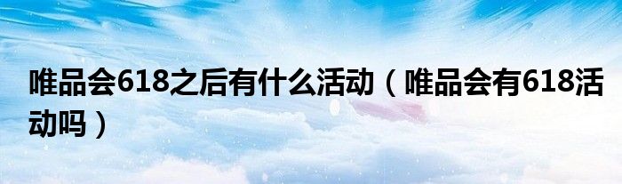 唯品会618之后有什么活动（唯品会有618活动吗）