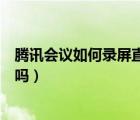 腾讯会议如何录屏直播讲课（腾讯课堂可以用手机直播讲课吗）