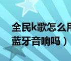 全民k歌怎么用蓝牙连接音响（全民k歌支持蓝牙音响吗）