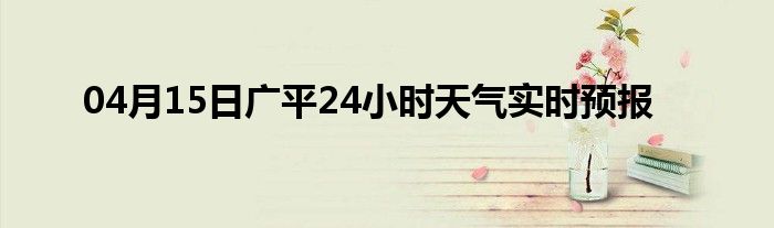 04月15日广平24小时天气实时预报