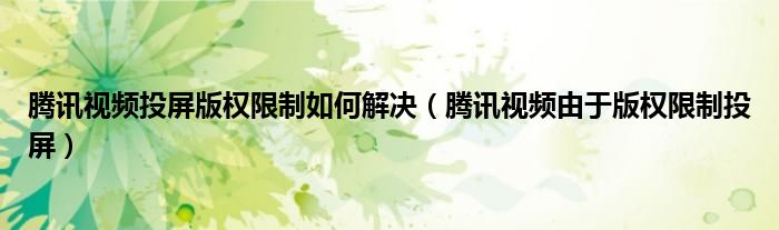 腾讯视频投屏版权限制如何解决（腾讯视频由于版权限制投屏）