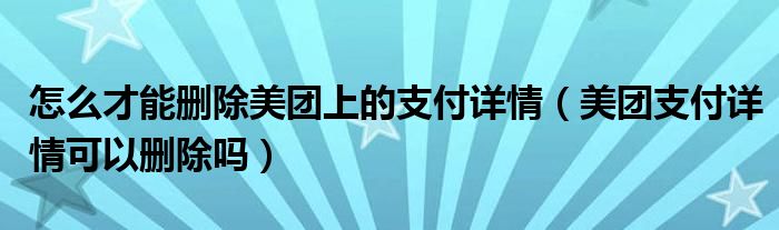 怎么才能删除美团上的支付详情（美团支付详情可以删除吗）