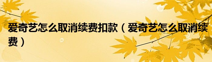 爱奇艺怎么取消续费扣款（爱奇艺怎么取消续费）