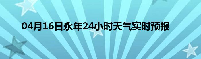 04月16日永年24小时天气实时预报