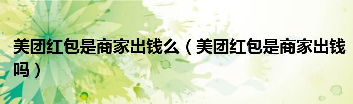 美团红包是商家出钱么（美团红包是商家出钱吗）