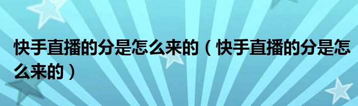 快手直播的分是怎么来的（快手直播的分是怎么来的）