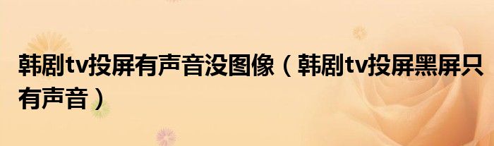 韩剧tv投屏有声音没图像（韩剧tv投屏黑屏只有声音）
