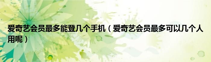爱奇艺会员最多能登几个手机（爱奇艺会员最多可以几个人用呢）