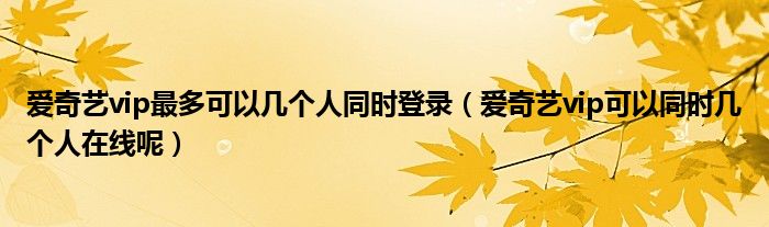 爱奇艺vip最多可以几个人同时登录（爱奇艺vip可以同时几个人在线呢）
