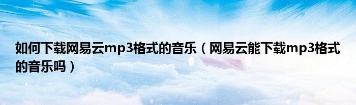 如何下载网易云mp3格式的音乐（网易云能下载mp3格式的音乐吗）