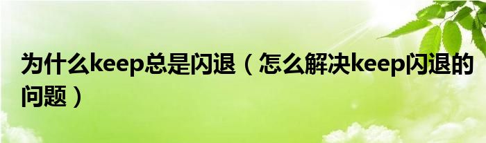 为什么keep总是闪退（怎么解决keep闪退的问题）
