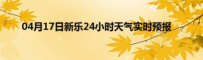04月17日新乐24小时天气实时预报