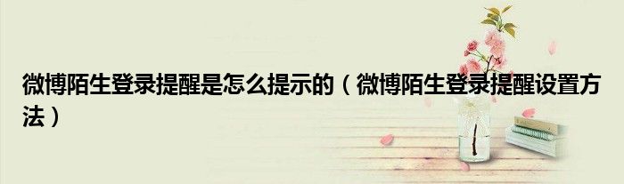 微博陌生登录提醒是怎么提示的（微博陌生登录提醒设置方法）