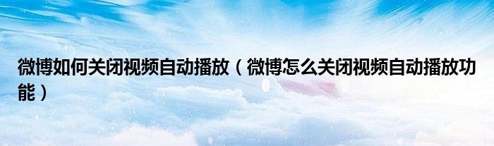 微博如何关闭视频自动播放（微博怎么关闭视频自动播放功能）
