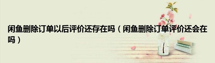 闲鱼删除订单以后评价还存在吗（闲鱼删除订单评价还会在吗）
