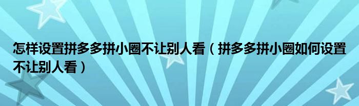 怎样设置拼多多拼小圈不让别人看（拼多多拼小圈如何设置不让别人看）