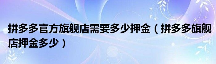 拼多多官方旗舰店需要多少押金（拼多多旗舰店押金多少）