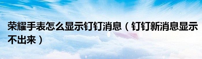荣耀手表怎么显示钉钉消息（钉钉新消息显示不出来）