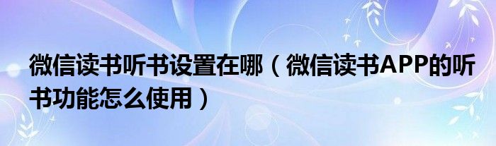 微信读书听书设置在哪（微信读书APP的听书功能怎么使用）