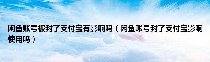 闲鱼账号被封了支付宝有影响吗（闲鱼账号封了支付宝影响使用吗）