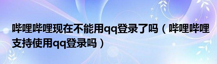 哔哩哔哩现在不能用qq登录了吗（哔哩哔哩支持使用qq登录吗）