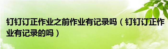 钉钉订正作业之前作业有记录吗（钉钉订正作业有记录的吗）