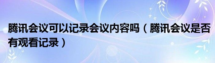 腾讯会议可以记录会议内容吗（腾讯会议是否有观看记录）