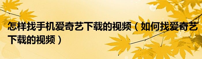 怎样找手机爱奇艺下载的视频（如何找爱奇艺下载的视频）