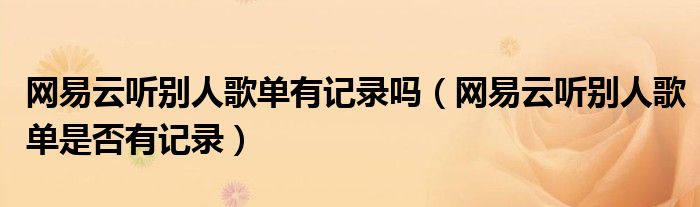 网易云听别人歌单有记录吗（网易云听别人歌单是否有记录）