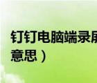 钉钉电脑端录屏在哪里录（钉钉电脑端是什么意思）