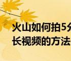 火山如何拍5分钟的视频（火山申请5分钟的长视频的方法）