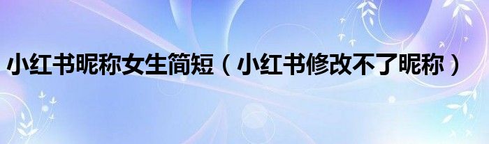 小红书昵称女生简短（小红书修改不了昵称）