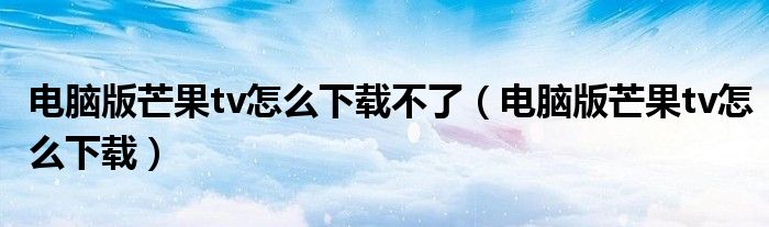 电脑版芒果tv怎么下载不了（电脑版芒果tv怎么下载）
