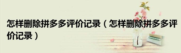 怎样删除拼多多评价记录（怎样删除拼多多评价记录）