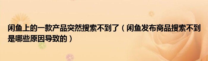 闲鱼上的一款产品突然搜索不到了（闲鱼发布商品搜索不到是哪些原因导致的）