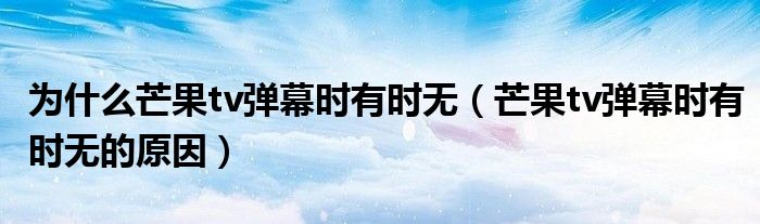 为什么芒果tv弹幕时有时无（芒果tv弹幕时有时无的原因）