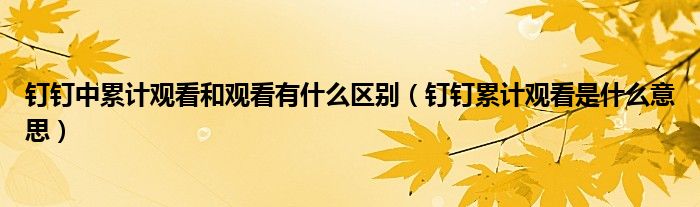 钉钉中累计观看和观看有什么区别（钉钉累计观看是什么意思）