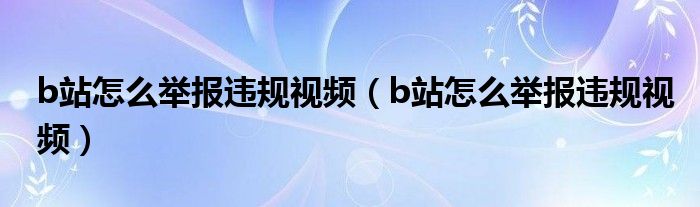 b站怎么举报违规视频（b站怎么举报违规视频）